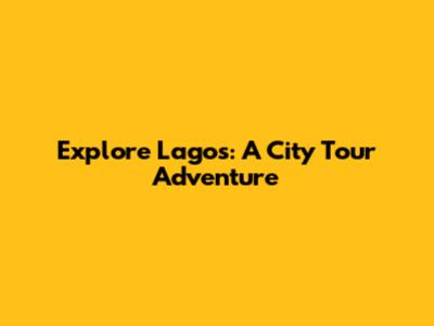 Explore Lagos: A City Tour Adventure