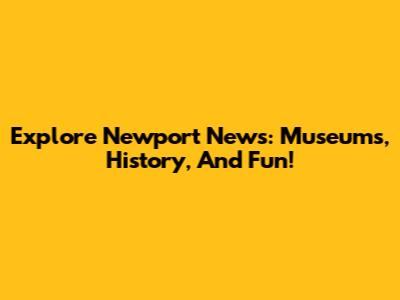 Explore Newport News: Museums, History, And Fun!