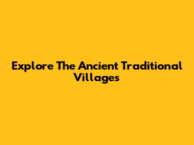Explore The Ancient Traditional Villages