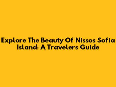 Explore The Beauty Of Nissos Sofia Island: A Traveler's Guide