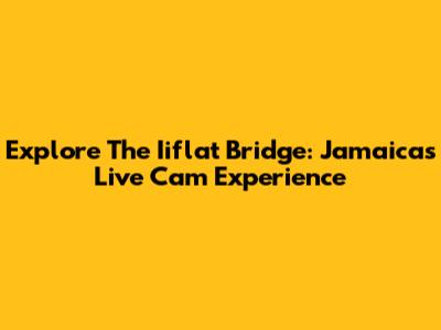 Explore The Iiflat Bridge: Jamaica's Live Cam Experience