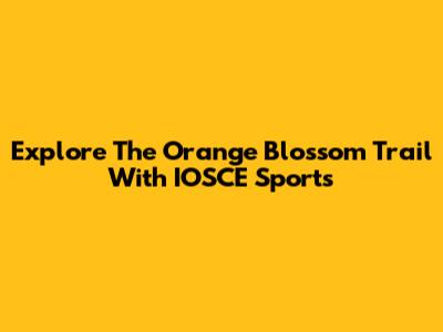 Explore The Orange Blossom Trail With IOSCE Sports