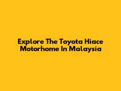 Explore The Toyota Hiace Motorhome In Malaysia