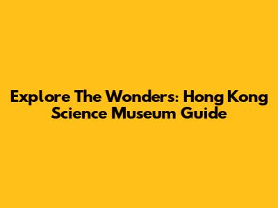 Explore The Wonders: Hong Kong Science Museum Guide