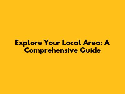 Explore Your Local Area: A Comprehensive Guide