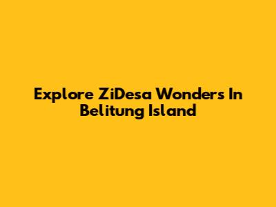 Explore ZiDesa Wonders In Belitung Island