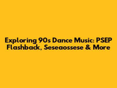 Exploring '90s Dance Music: PSEP Flashback, Seseaossese & More