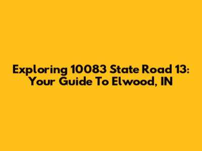 Exploring 10083 State Road 13: Your Guide To Elwood, IN