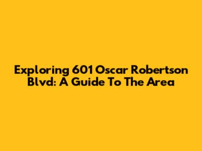 Exploring 601 Oscar Robertson Blvd: A Guide To The Area