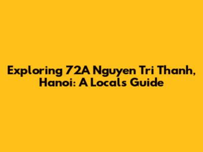 Exploring 72A Nguyen Tri Thanh, Hanoi: A Local's Guide