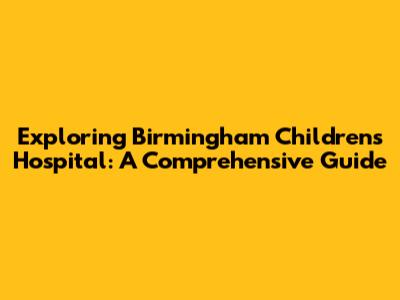 Exploring Birmingham Children's Hospital: A Comprehensive Guide