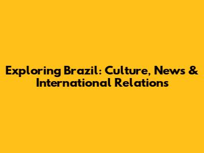 Exploring Brazil: Culture, News & International Relations