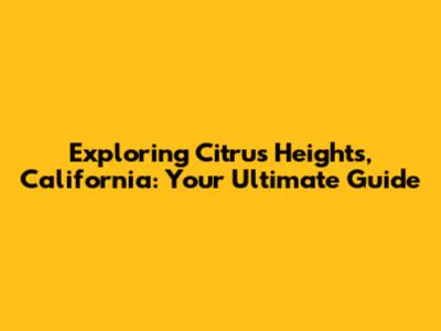 Exploring Citrus Heights, California: Your Ultimate Guide