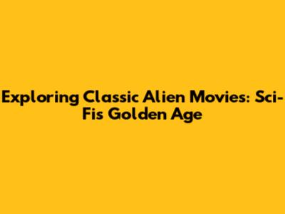 Exploring Classic Alien Movies: Sci-Fi's Golden Age