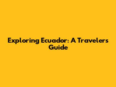 Exploring Ecuador: A Traveler's Guide