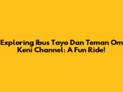 Exploring Ibus Tayo Dan Teman Om Keni Channel: A Fun Ride!