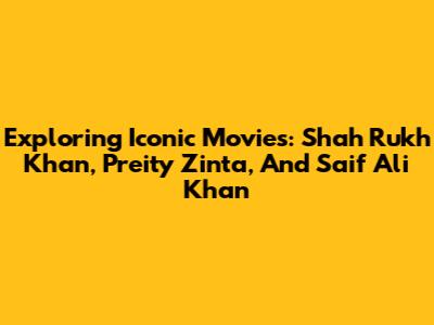 Exploring Iconic Movies: Shah Rukh Khan, Preity Zinta, And Saif Ali Khan