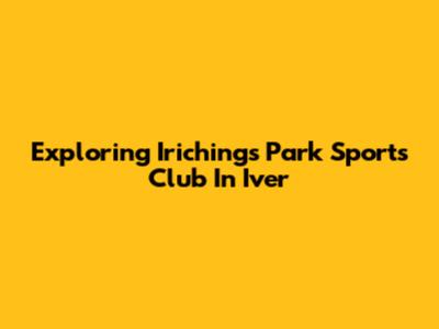 Exploring Irichings Park Sports Club In Iver
