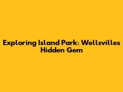 Exploring Island Park: Wellsville's Hidden Gem