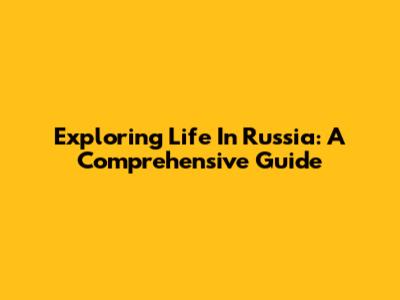 Exploring Life In Russia: A Comprehensive Guide