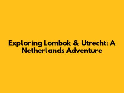 Exploring Lombok & Utrecht: A Netherlands Adventure