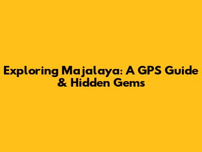 Exploring Majalaya: A GPS Guide & Hidden Gems