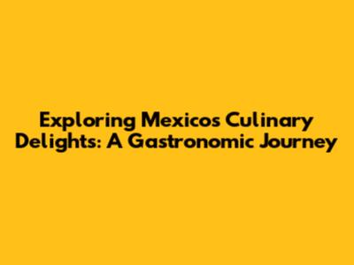 Exploring Mexico's Culinary Delights: A Gastronomic Journey