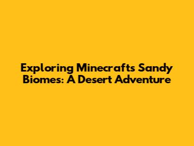 Exploring Minecraft's Sandy Biomes: A Desert Adventure