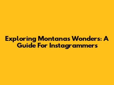 Exploring Montana's Wonders: A Guide For Instagrammers