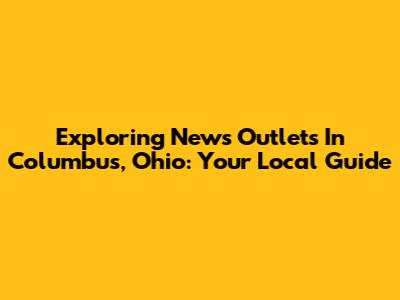 Exploring News Outlets In Columbus, Ohio: Your Local Guide