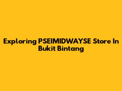 Exploring PSEIMIDWAYSE Store In Bukit Bintang