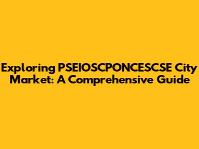 Exploring PSEIOSCPONCESCSE City Market: A Comprehensive Guide