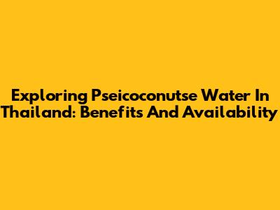 Exploring Pseicoconutse Water In Thailand: Benefits And Availability