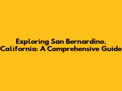 Exploring San Bernardino, California: A Comprehensive Guide