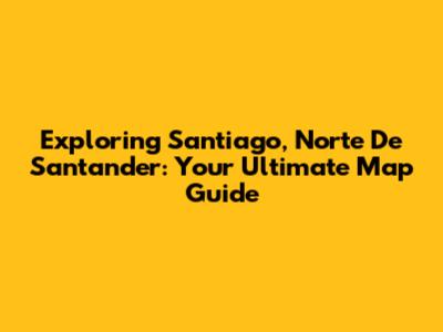 Exploring Santiago, Norte De Santander: Your Ultimate Map Guide