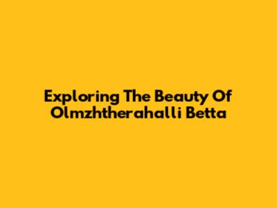 Exploring The Beauty Of Olmzhtherahalli Betta