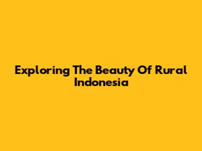 Exploring The Beauty Of Rural Indonesia