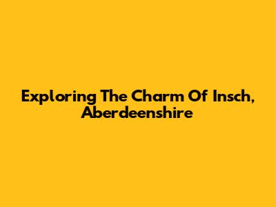 Exploring The Charm Of Insch, Aberdeenshire
