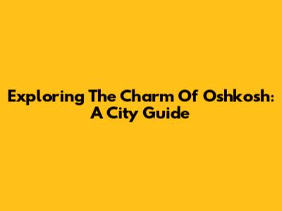 Exploring The Charm Of Oshkosh: A City Guide