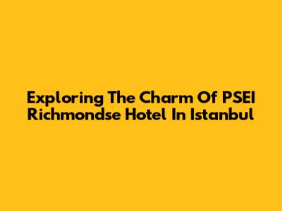 Exploring The Charm Of PSEI Richmondse Hotel In Istanbul