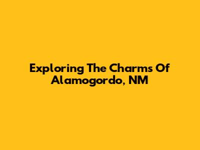 Exploring The Charms Of Alamogordo, NM