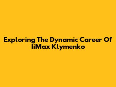 Exploring The Dynamic Career Of IiMax Klymenko