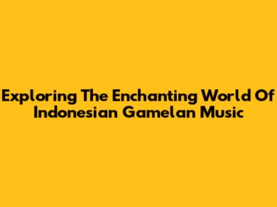 Exploring The Enchanting World Of Indonesian Gamelan Music