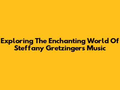 Exploring The Enchanting World Of Steffany Gretzinger's Music