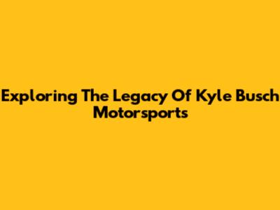 Exploring The Legacy Of Kyle Busch Motorsports