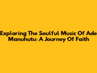 Exploring The Soulful Music Of Ade Manuhutu: A Journey Of Faith