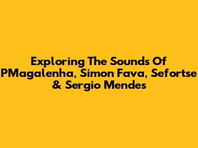 Exploring The Sounds Of PMagalenha, Simon Fava, Sefortse & Sergio Mendes