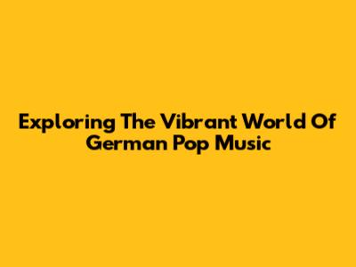 Exploring The Vibrant World Of German Pop Music