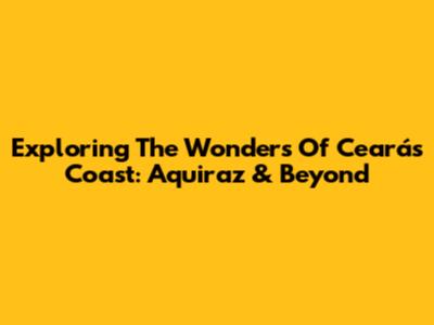 Exploring The Wonders Of Ceará's Coast: Aquiraz & Beyond