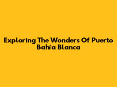 Exploring The Wonders Of Puerto Bahía Blanca